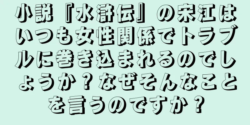 小説『水滸伝』の宋江はいつも女性関係でトラブルに巻き込まれるのでしょうか？なぜそんなことを言うのですか？