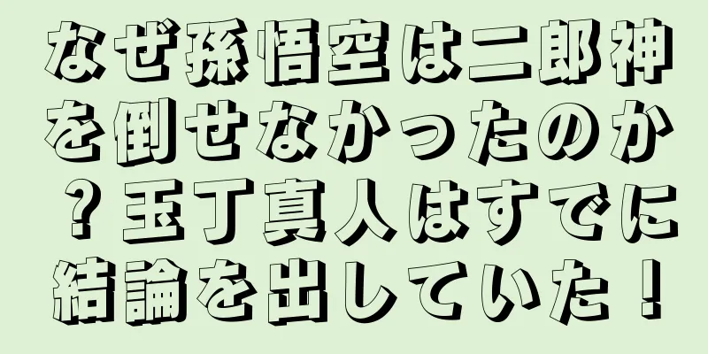 なぜ孫悟空は二郎神を倒せなかったのか？玉丁真人はすでに結論を出していた！
