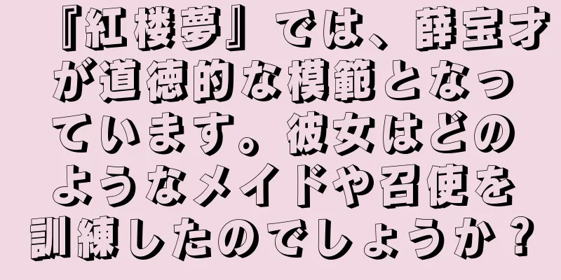 『紅楼夢』では、薛宝才が道徳的な模範となっています。彼女はどのようなメイドや召使を訓練したのでしょうか？
