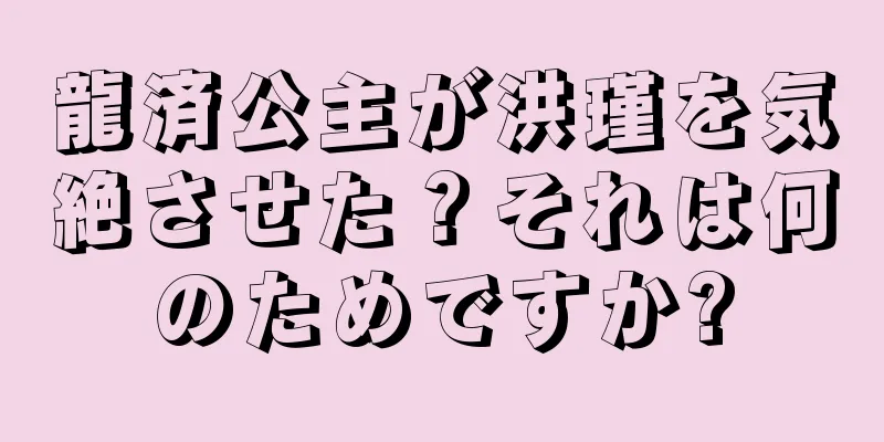 龍済公主が洪瑾を気絶させた？それは何のためですか?