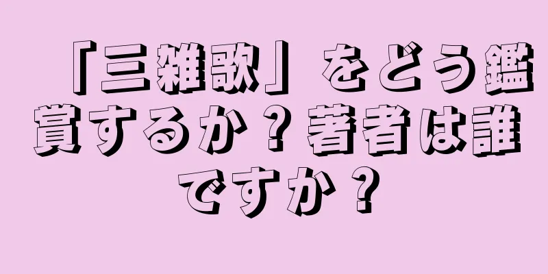 「三雑歌」をどう鑑賞するか？著者は誰ですか？