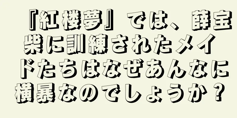 『紅楼夢』では、薛宝柴に訓練されたメイドたちはなぜあんなに横暴なのでしょうか？