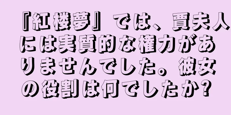 『紅楼夢』では、賈夫人には実質的な権力がありませんでした。彼女の役割は何でしたか?