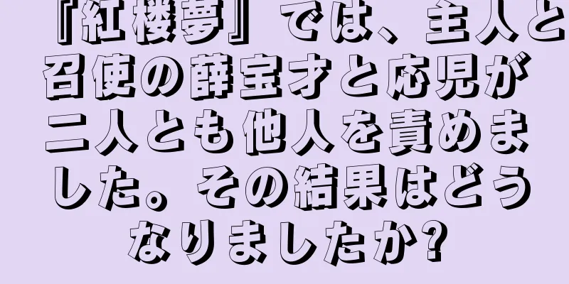 『紅楼夢』では、主人と召使の薛宝才と応児が二人とも他人を責めました。その結果はどうなりましたか?