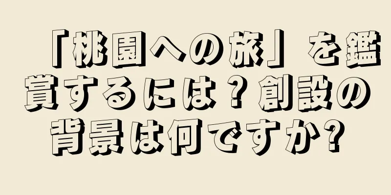 「桃園への旅」を鑑賞するには？創設の背景は何ですか?