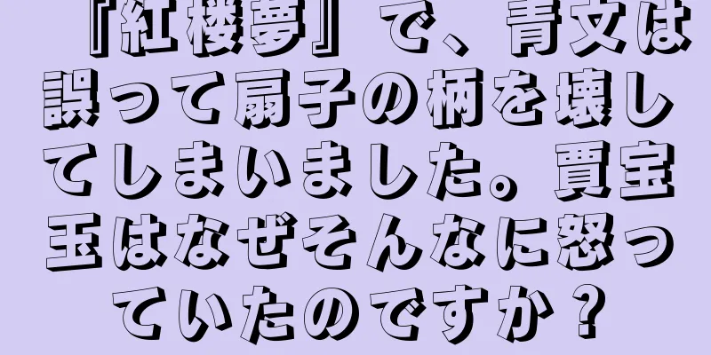『紅楼夢』で、青文は誤って扇子の柄を壊してしまいました。賈宝玉はなぜそんなに怒っていたのですか？