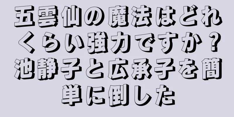 五雲仙の魔法はどれくらい強力ですか？池静子と広承子を簡単に倒した