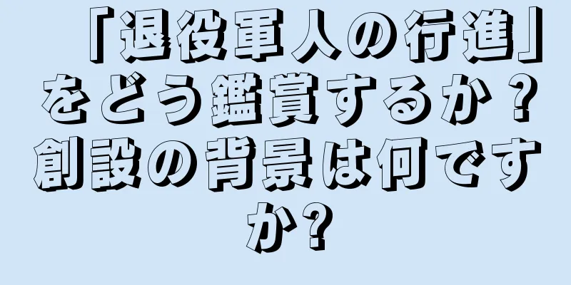 「退役軍人の行進」をどう鑑賞するか？創設の背景は何ですか?