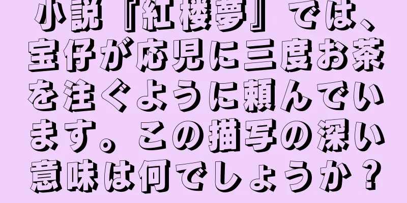 小説『紅楼夢』では、宝仔が応児に三度お茶を注ぐように頼んでいます。この描写の深い意味は何でしょうか？