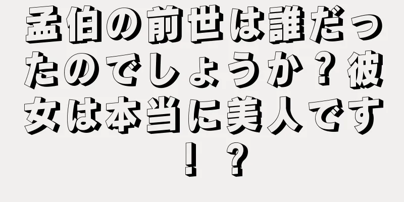 孟伯の前世は誰だったのでしょうか？彼女は本当に美人です！ ?
