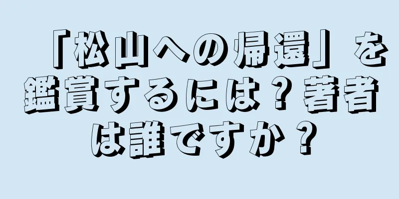 「松山への帰還」を鑑賞するには？著者は誰ですか？
