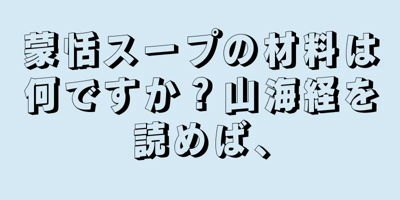 蒙恬スープの材料は何ですか？山海経を読めば、