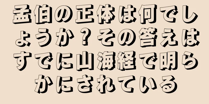 孟伯の正体は何でしょうか？その答えはすでに山海経で明らかにされている