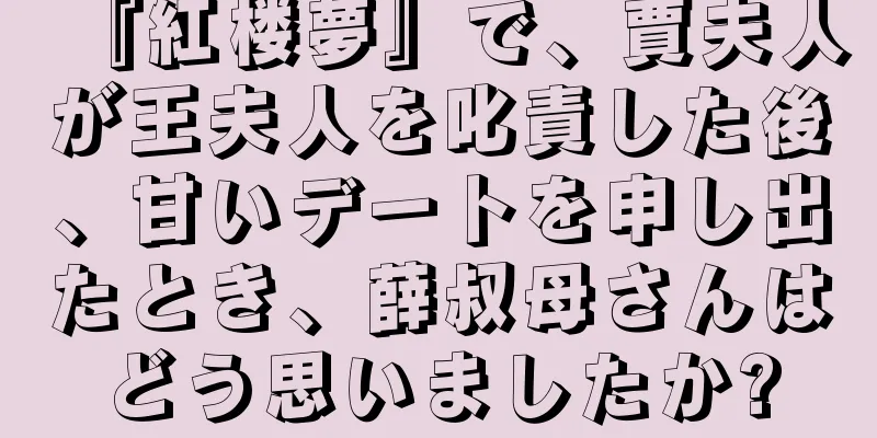 『紅楼夢』で、賈夫人が王夫人を叱責した後、甘いデートを申し出たとき、薛叔母さんはどう思いましたか?