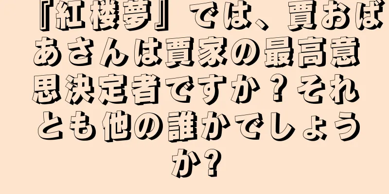 『紅楼夢』では、賈おばあさんは賈家の最高意思決定者ですか？それとも他の誰かでしょうか?