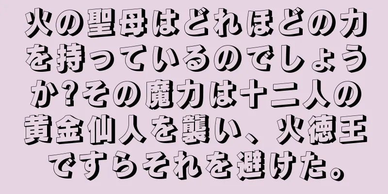 火の聖母はどれほどの力を持っているのでしょうか?その魔力は十二人の黄金仙人を襲い、火徳王ですらそれを避けた。