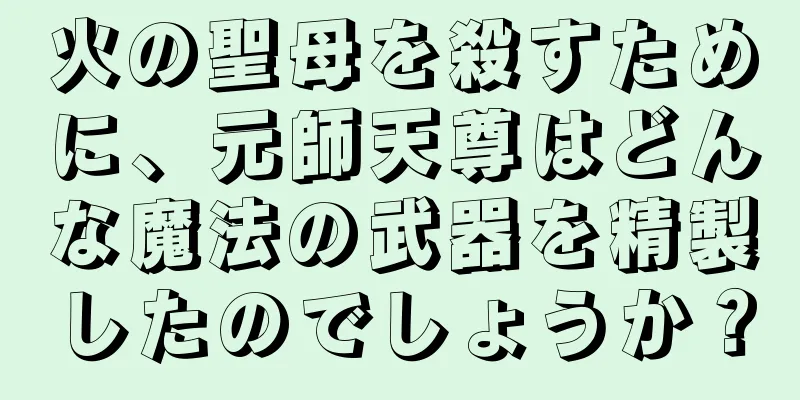 火の聖母を殺すために、元師天尊はどんな魔法の武器を精製したのでしょうか？