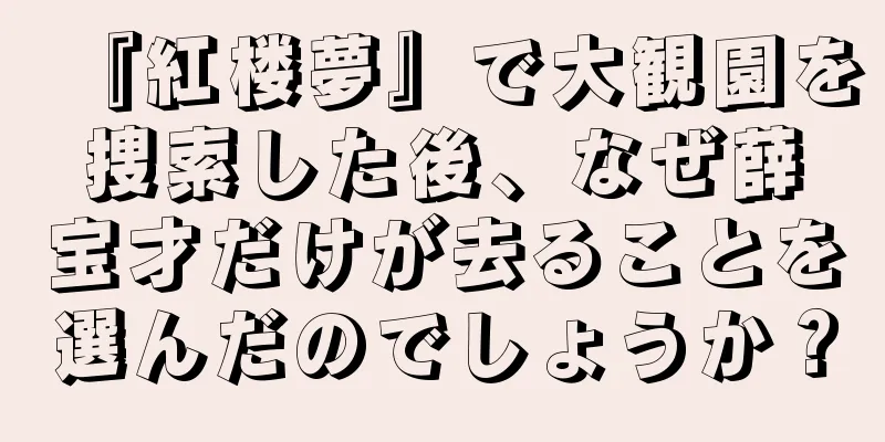 『紅楼夢』で大観園を捜索した後、なぜ薛宝才だけが去ることを選んだのでしょうか？