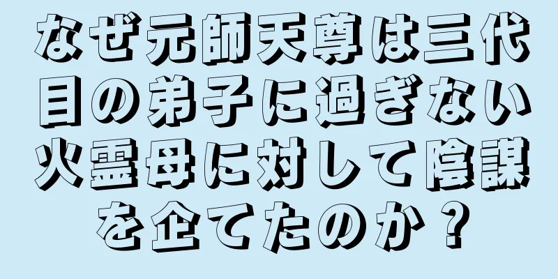 なぜ元師天尊は三代目の弟子に過ぎない火霊母に対して陰謀を企てたのか？