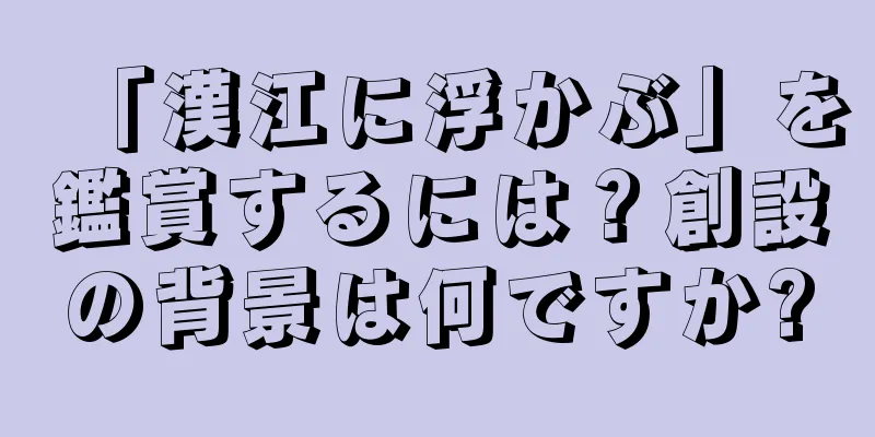「漢江に浮かぶ」を鑑賞するには？創設の背景は何ですか?