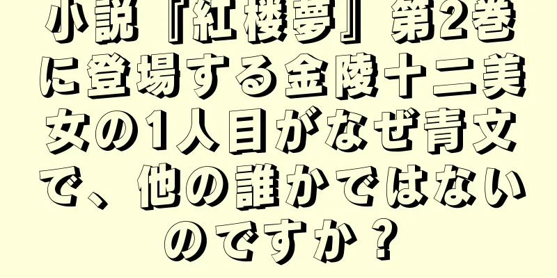 小説『紅楼夢』第2巻に登場する金陵十二美女の1人目がなぜ青文で、他の誰かではないのですか？