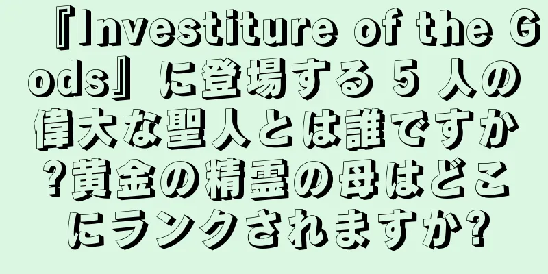 『Investiture of the Gods』に登場する 5 人の偉大な聖人とは誰ですか?黄金の精霊の母はどこにランクされますか?