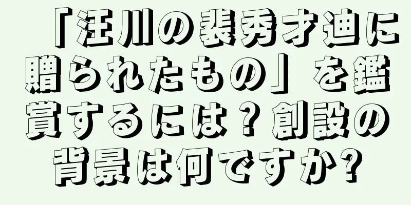「汪川の裴秀才迪に贈られたもの」を鑑賞するには？創設の背景は何ですか?