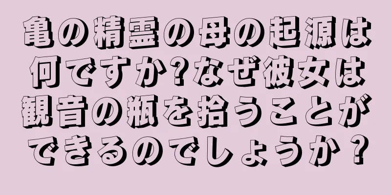 亀の精霊の母の起源は何ですか?なぜ彼女は観音の瓶を拾うことができるのでしょうか？