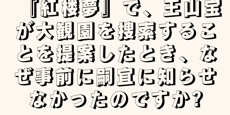 『紅楼夢』で、王山宝が大観園を捜索することを提案したとき、なぜ事前に嗣宜に知らせなかったのですか?