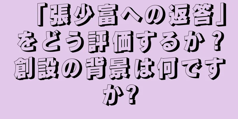 「張少富への返答」をどう評価するか？創設の背景は何ですか?