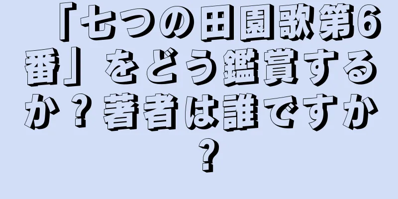 「七つの田園歌第6番」をどう鑑賞するか？著者は誰ですか？