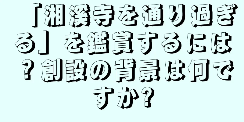 「湘溪寺を通り過ぎる」を鑑賞するには？創設の背景は何ですか?