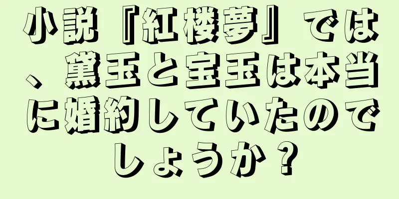 小説『紅楼夢』では、黛玉と宝玉は本当に婚約していたのでしょうか？