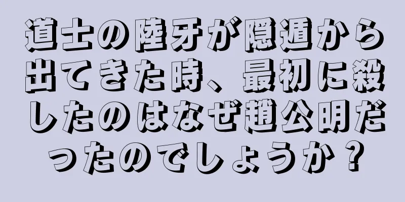 道士の陸牙が隠遁から出てきた時、最初に殺したのはなぜ趙公明だったのでしょうか？