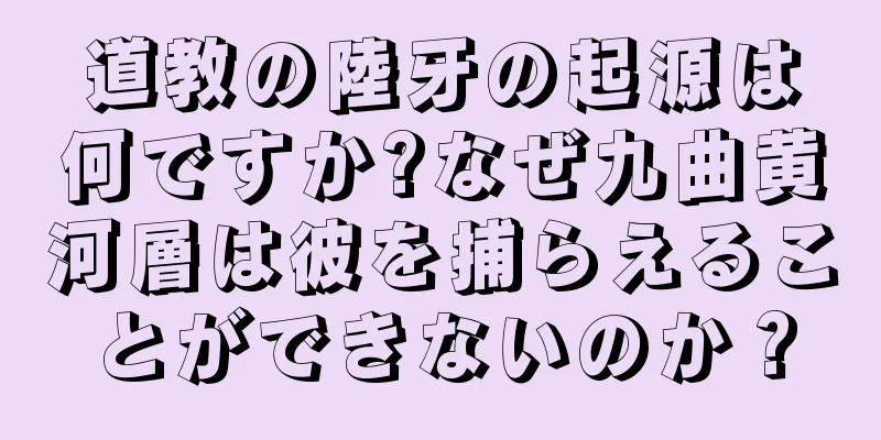 道教の陸牙の起源は何ですか?なぜ九曲黄河層は彼を捕らえることができないのか？