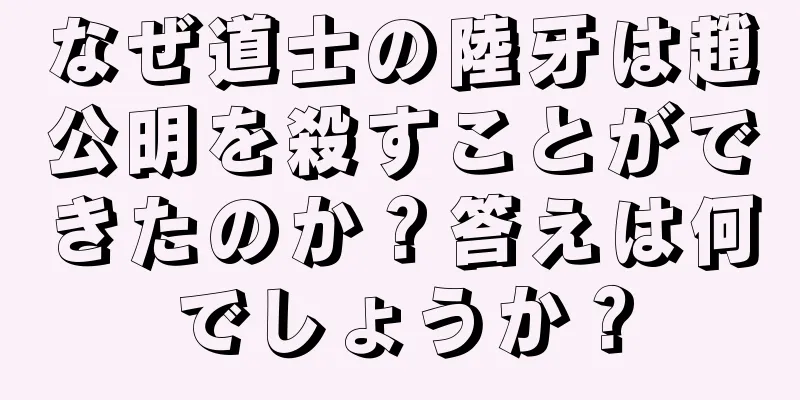 なぜ道士の陸牙は趙公明を殺すことができたのか？答えは何でしょうか？
