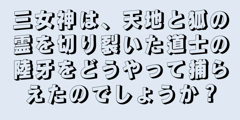 三女神は、天地と狐の霊を切り裂いた道士の陸牙をどうやって捕らえたのでしょうか？