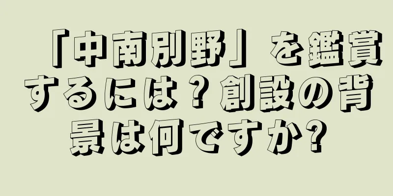 「中南別野」を鑑賞するには？創設の背景は何ですか?