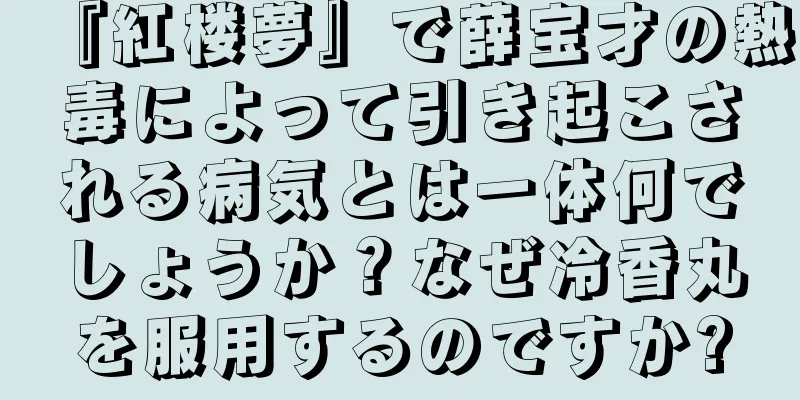 『紅楼夢』で薛宝才の熱毒によって引き起こされる病気とは一体何でしょうか？なぜ冷香丸を服用するのですか?