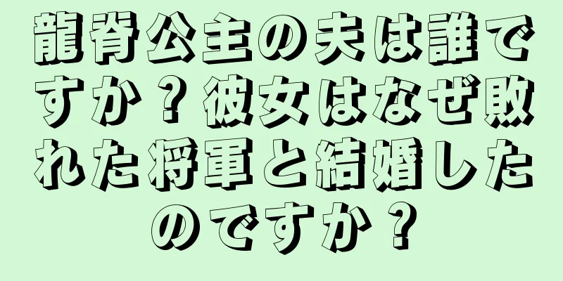 龍脊公主の夫は誰ですか？彼女はなぜ敗れた将軍と結婚したのですか？