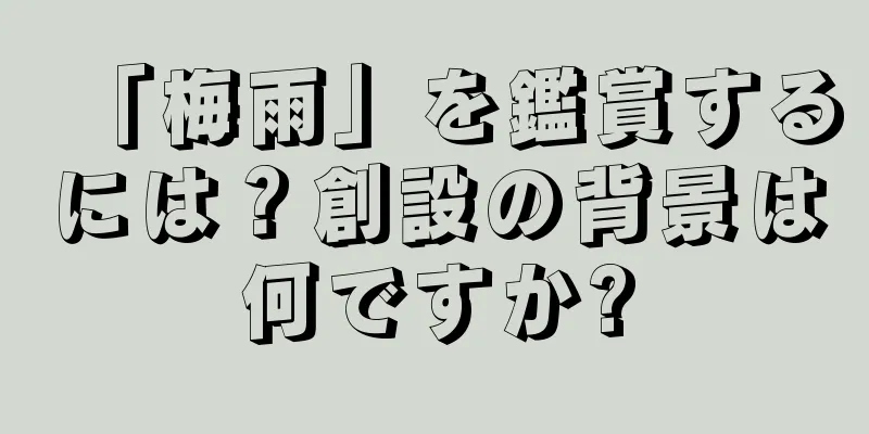 「梅雨」を鑑賞するには？創設の背景は何ですか?