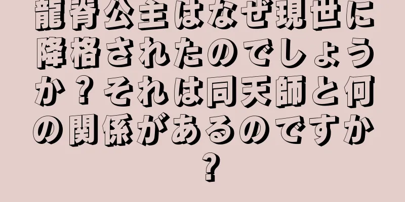 龍脊公主はなぜ現世に降格されたのでしょうか？それは同天師と何の関係があるのですか？