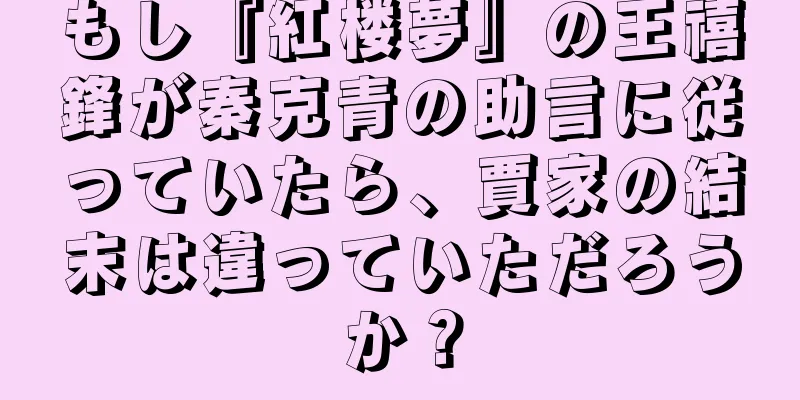 もし『紅楼夢』の王禧鋒が秦克青の助言に従っていたら、賈家の結末は違っていただろうか？