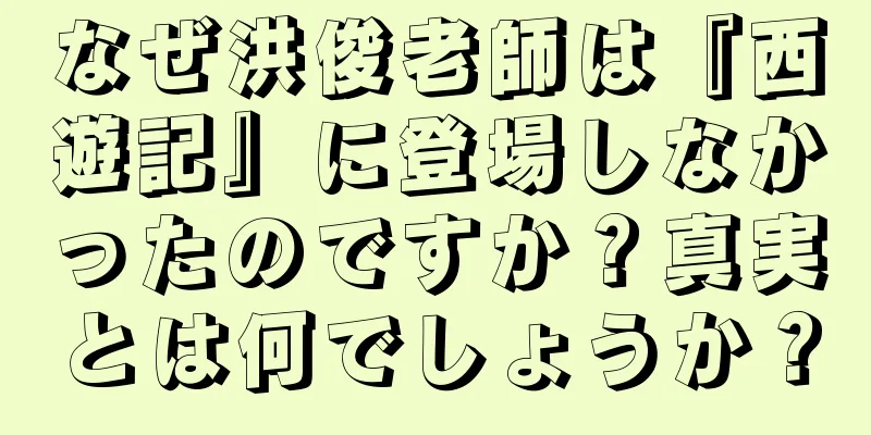 なぜ洪俊老師は『西遊記』に登場しなかったのですか？真実とは何でしょうか？