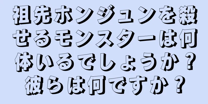 祖先ホンジュンを殺せるモンスターは何体いるでしょうか？彼らは何ですか？