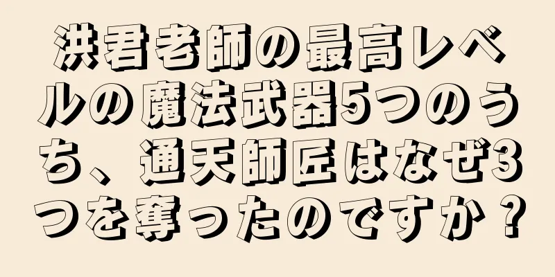 洪君老師の最高レベルの魔法武器5つのうち、通天師匠はなぜ3つを奪ったのですか？