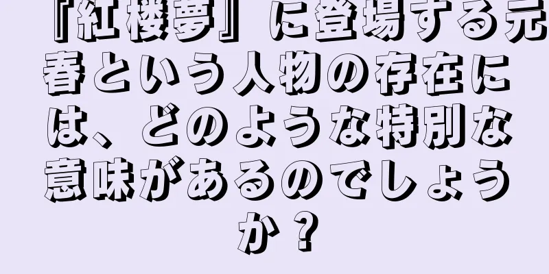 『紅楼夢』に登場する元春という人物の存在には、どのような特別な意味があるのでしょうか？
