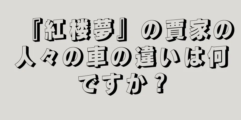 『紅楼夢』の賈家の人々の車の違いは何ですか？