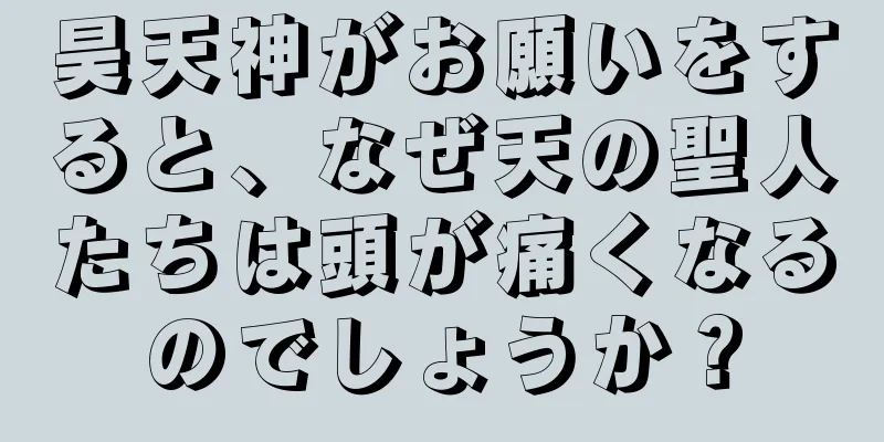 昊天神がお願いをすると、なぜ天の聖人たちは頭が痛くなるのでしょうか？