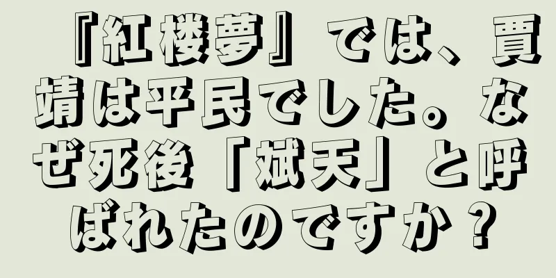 『紅楼夢』では、賈靖は平民でした。なぜ死後「斌天」と呼ばれたのですか？